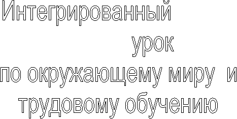 Интегрированный
урок
по окружающему миру и
трудовому обучению