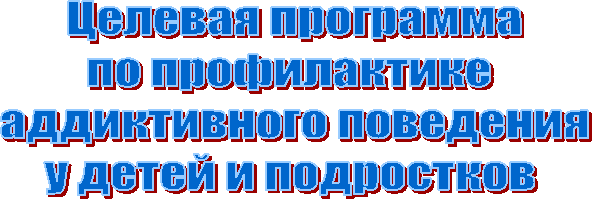 Целевая программа
по профилактике
аддиктивного поведения
у детей и подростков