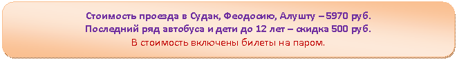 Скругленный прямоугольник: Стоимость проезда в Судак, Феодосию, Алушту – 5970 руб.
Последний ряд автобуса и дети до 12 лет – скидка 500 руб.
В стоимость включены билеты на паром.