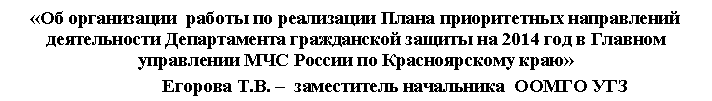 Подпись: «Об организации работы по реализации Плана приоритетных направлений
деятельности Департамента гражданской защиты на 2014 год в Главном управлении МЧС России по Красноярскому краю»
»