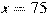 x=75