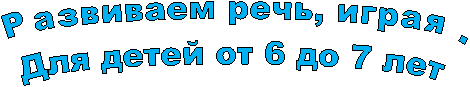 Развиваем речь, играя.Для детей от 6 до 7 лет