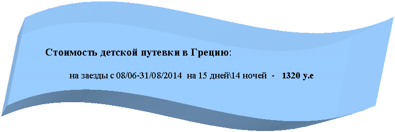 Волна:
Стоимость детской путевки в Грецию:
на заезды с 08/06-31/08/2014 на 15 дней\14 ночей - 1320 у.е