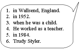 ����������� ������������� �������: 1. in Wallsend, England.

2. in 1952.

3. when he was a child.

4. He worked as a teacher.

5. in 1984.

6. Trudy Styler.

