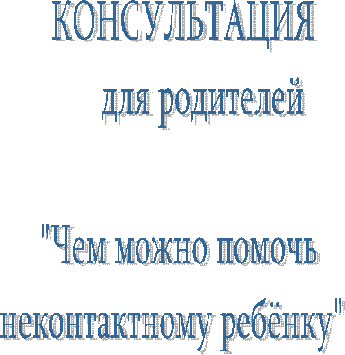 КОНСУЛЬТАЦИЯ
для родителей
"Чем можно помочь
неконтактному ребёнку"