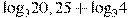{{\log }_{3}}20,25+{{\log }_{3}}4