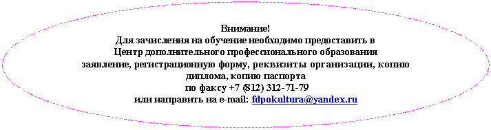 Овал: Внимание!
Для зачисления на обучение необходимо предоставить в
Центр дополнительного профессионального образования
заявление, регистрационную форму, реквизиты организации, копию диплома, копию паспорта
по факсу +7 (8
или направить на e-mail: *****@***