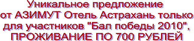 Уникальное предложение
от АЗИМУТ Отель Астрахань только
для участников "Бал победы 2010",
ПРОЖИВАНИЕ ПО 700 РУБЛЕЙ