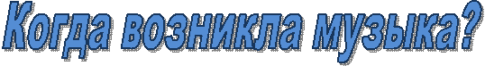 Когда возникла музыка?