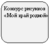 Скругленный прямоугольник: Конкурс рисунков «Мой край родной»