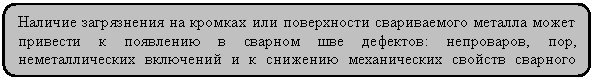 Скругленный прямоугольник: Наличие загрязнения на кромках или поверхности свариваемого металла может привести к появлению в сварном шве дефектов: непроваров, пор, неметалличе-ских включений и к снижению механических свойств сварного соединения