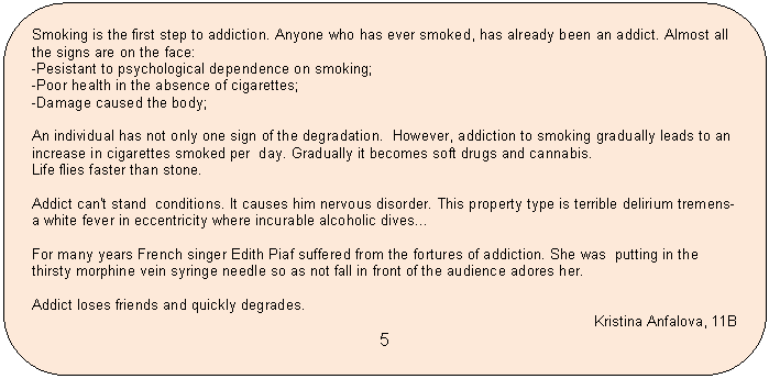 ����������� �������������: Smoking is the first step to addiction. Anyone who has ever smoked, has already been an addict. Almost all the signs are on the face:

-Pesistant to psychological dependence on smoking;

-Poor health in the absence of cigarettes;

-Damage caused the body;



An individual has not only one sign of the degradation. However, addiction to smoking gradually leads to an increase in cigarettes smoked per day. Gradually it becomes soft drugs and cannabis.

Life flies faster than stone. 



Addict can't stand conditions. It causes him nervous disorder. This property type is terrible delirium tremens-a white fever in eccentricity where incurable alcoholic dives...



For many years French singer Edith Piaf suffered from the fortures of addiction. She was putting in the thirsty morphine vein syringe needle so as not fall in front of the <a title=