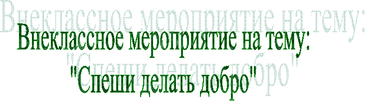 Внеклассное мероприятие на тему:
"Спеши делать добро"
