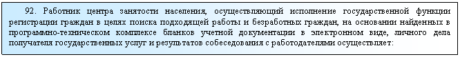 Подпись: 92. Работник центра занятости населения, осуществляющий исполнение государственной функции регистрации граждан в целях поиска подходящей работы и безработных граждан, на основании найденных в программно-техническом комплексе бланков учетной документации в электронном виде, личного дела получателя государственных услуг и результатов собеседования с работодателями осуществляет: