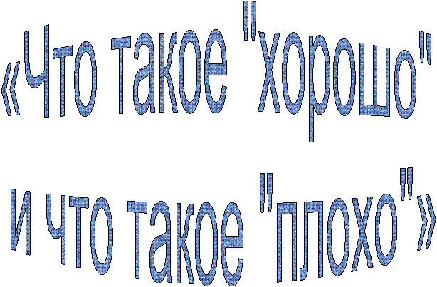 «Что такое "хорошо"
и что такое "плохо"»