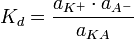  K_{d} = \frac {a_{K^{+}} \cdot a_{A^{}} {a_{KA}}