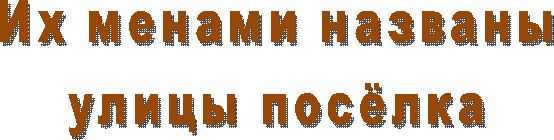 Их менами названы
улицы посёлка