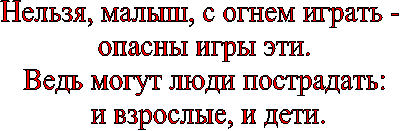 Нельзя, малыш, с огнем играть -
опасны игры эти.
Ведь могут люди пострадать:
и взрослые, и дети.