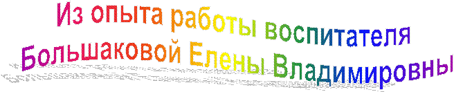 Из опыта работы воспитателя
Большаковой Елены Владимировны