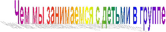 Чем мы занимаемся с детьми в группе