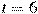 t=6