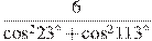\frac{6}{{{\cos }^{2}}{{23}^{\circ }}+{{\cos }^{2}}{{113}^{\circ }}}