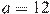 a=12