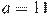a=11