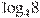 {{\log }_{4}}8