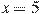 x=5