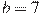 b=7