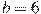 b=6