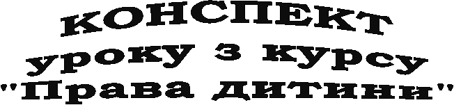КОНСПЕКТуроку з курсу"Права дитини"