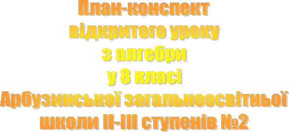 План-конспект
відкритого уроку
з алгебри
у 8 класі
Арбузинської загальноосвітньої
школи ІІ-ІІІ ступенів №2
