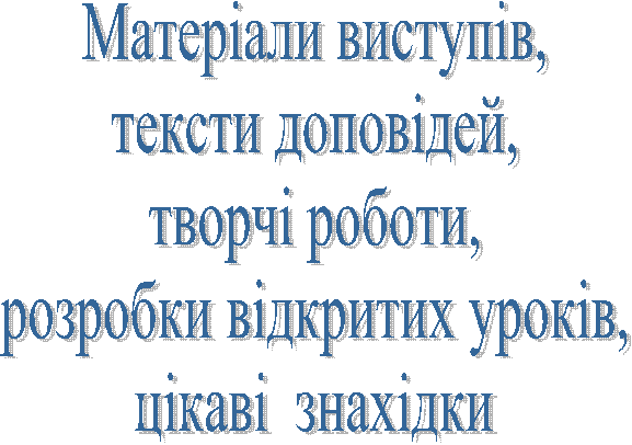 Матеріали виступів,
тексти доповідей,
творчі роботи,
розробки відкритих уроків,
цікаві знахідки