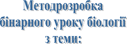 Методрозробка
бінарного уроку біології
з теми: