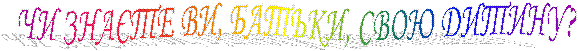 ЧИ ЗНАЄТЕ ВИ, БАТЬКИ, СВОЮ ДИТИНУ?