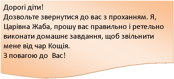 Блок-схема: документ: Дорогі діти!
Дозвольте звернутися до вас з проханням. Я, Царівна Жаба, прошу вас правильно і ретельно виконати домашнє завдання, щоб звільнити мене від чар Кощія.
З повагою до Вас!