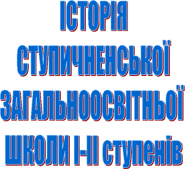 ІСТОРІЯ
СТУПИЧНЕНСЬКОЇ
ЗАГАЛЬНООСВІТНЬОЇ
ШКОЛИ І-ІІ ступенів