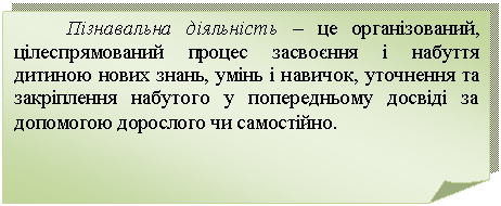 Загнутый угол: Пізнавальна діяльність – це організований, цілеспрямований процес засвоєння і набуття дитиною нових знань, умінь і навичок, уточнення та закріплення набутого у попередньому досвіді за допомогою дорослого чи самостійно.