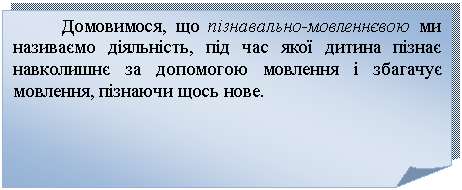 Загнутый угол: Домовимося, що пізнавально-мовленнєвою ми називаємо діяльність, під час якої дитина пізнає навколишнє за допомогою мовлення і збагачує мовлення, пізнаючи щось нове.
