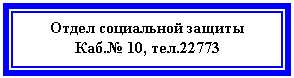 Подпись: Отдел социальной защиты
Каб.№ 10, тел.