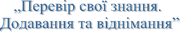 „Перевір свої знання.
Додавання та віднімання”
