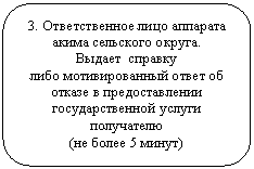 Скругленный прямоугольник: 3. Ответственное лицо аппарата акима сельского округа.
Выдает справку
либо мотивированный ответ об отказе в предоставлении государственной услуги получателю
(не более 5 минут)