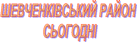 ШЕВЧЕНКІВСЬКИЙ РАЙОН
СЬОГОДНІ