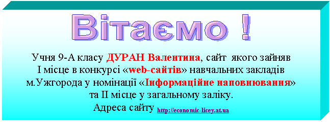 Подпись:
Учня 9-А класу ДУРАН Валентина, сайт якого зайняв
І місце в конкурсі «web-сайтів» навчальних закладів м.Ужгорода у номінації «Інформаційне наповнювання»
та ІІ місце у загальному заліку.
Адреса сайту http://economic-licey.at.ua