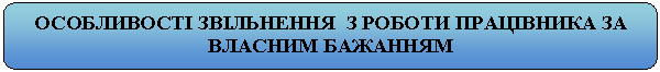 Скругленный прямоугольник: ОСОБЛИВОСТІ ЗВІЛЬНЕННЯ З РОБОТИ ПРАЦІВНИКА ЗА ВЛАСНИМ БАЖАННЯМ