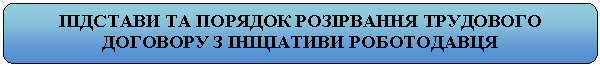 Скругленный прямоугольник: ПІДСТАВИ ТА ПОРЯДОК РОЗІРВАННЯ ТРУДОВОГО ДОГОВОРУ З ІНІЦІАТИВИ РОБОТОДАВЦЯ