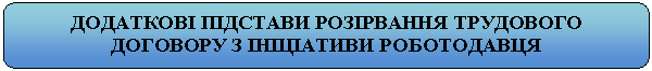 Скругленный прямоугольник: ДОДАТКОВІ ПІДСТАВИ РОЗІРВАННЯ ТРУДОВОГО ДОГОВОРУ З ІНІЦІАТИВИ РОБОТОДАВЦЯ