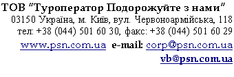 Подпись: ТОВ “Туроператор Подорожуйте з нами”
03150 Україна, м. Київ, вул. Червоноармійська, 118
тел: +38 (0, факс: +38 (0
www.psn.com.ua e-mail: corp@psn.com.ua
vb@psn.com.ua